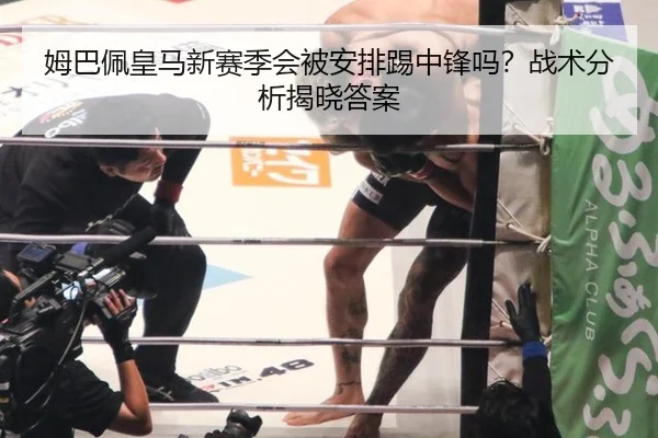 姆巴佩皇马新赛季会被安排踢中锋吗？战术分析揭晓答案
