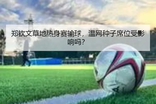 郑钦文草地热身赛输球，温网种子席位受影响吗？
