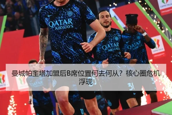 曼城帕奎塔加盟后B席位置何去何从？核心圈危机浮现